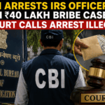 CBI Arrests IRS Officer in ₹40 Lakh Bribery Case; Court Declares Arrest Illegal